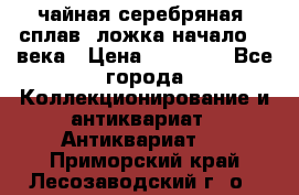 чайная серебряная (сплав) ложка начало 20 века › Цена ­ 50 000 - Все города Коллекционирование и антиквариат » Антиквариат   . Приморский край,Лесозаводский г. о. 